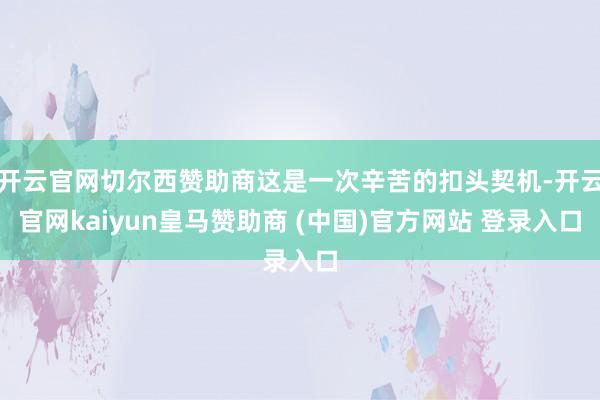 开云官网切尔西赞助商这是一次辛苦的扣头契机-开云官网kaiyun皇马赞助商 (中国)官方网站 登录入口