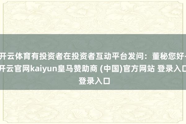 开云体育有投资者在投资者互动平台发问：董秘您好-开云官网kaiyun皇马赞助商 (中国)官方网站 登录入口