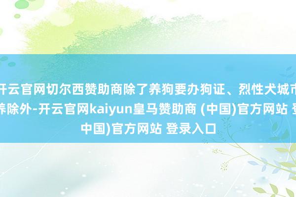 开云官网切尔西赞助商除了养狗要办狗证、烈性犬城市不可饲养除外-开云官网kaiyun皇马赞助商 (中国)官方网站 登录入口