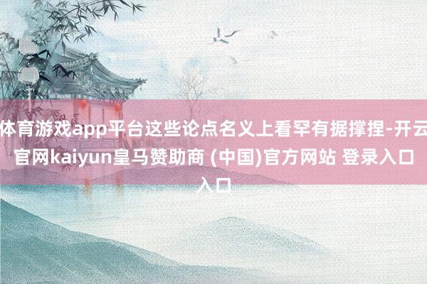 体育游戏app平台这些论点名义上看罕有据撑捏-开云官网kaiyun皇马赞助商 (中国)官方网站 登录入口