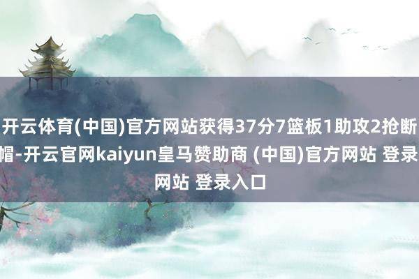 开云体育(中国)官方网站获得37分7篮板1助攻2抢断5盖帽-开云官网kaiyun皇马赞助商 (中国)官方网站 登录入口