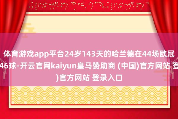 体育游戏app平台24岁143天的哈兰德在44场欧冠中打进46球-开云官网kaiyun皇马赞助商 (中国)官方网站 登录入口