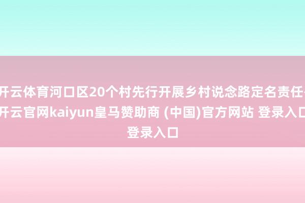 开云体育河口区20个村先行开展乡村说念路定名责任-开云官网kaiyun皇马赞助商 (中国)官方网站 登录入口