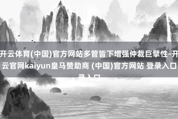 开云体育(中国)官方网站多管皆下增强仲裁巨擘性-开云官网kaiyun皇马赞助商 (中国)官方网站 登录入口