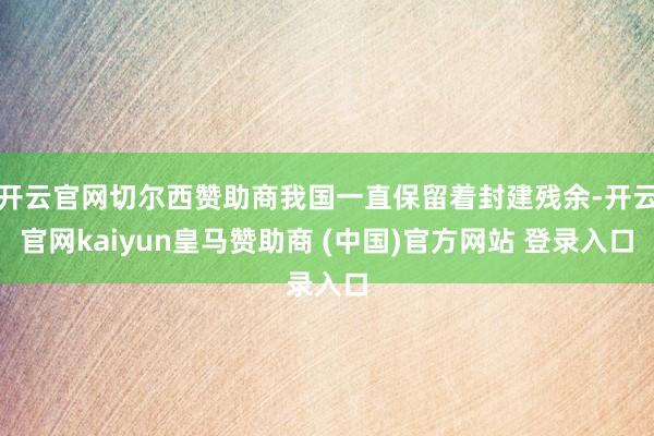 开云官网切尔西赞助商我国一直保留着封建残余-开云官网kaiyun皇马赞助商 (中国)官方网站 登录入口