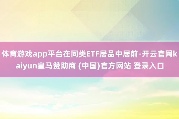 体育游戏app平台在同类ETF居品中居前-开云官网kaiyun皇马赞助商 (中国)官方网站 登录入口