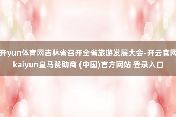 开yun体育网吉林省召开全省旅游发展大会-开云官网kaiyun皇马赞助商 (中国)官方网站 登录入口