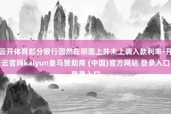 云开体育部分银行固然在明面上并未上调入款利率-开云官网kaiyun皇马赞助商 (中国)官方网站 登录入口