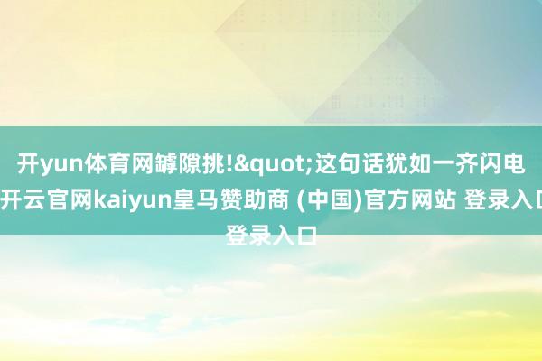 开yun体育网罅隙挑!"这句话犹如一齐闪电-开云官网kaiyun皇马赞助商 (中国)官方网站 登录入口