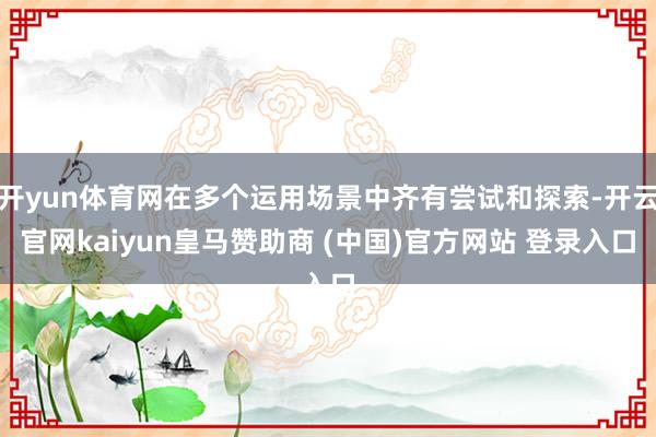 开yun体育网在多个运用场景中齐有尝试和探索-开云官网kaiyun皇马赞助商 (中国)官方网站 登录入口