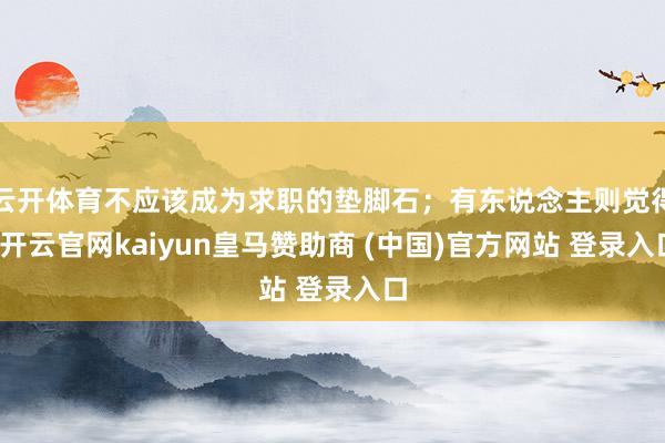 云开体育不应该成为求职的垫脚石；有东说念主则觉得-开云官网kaiyun皇马赞助商 (中国)官方网站 登录入口
