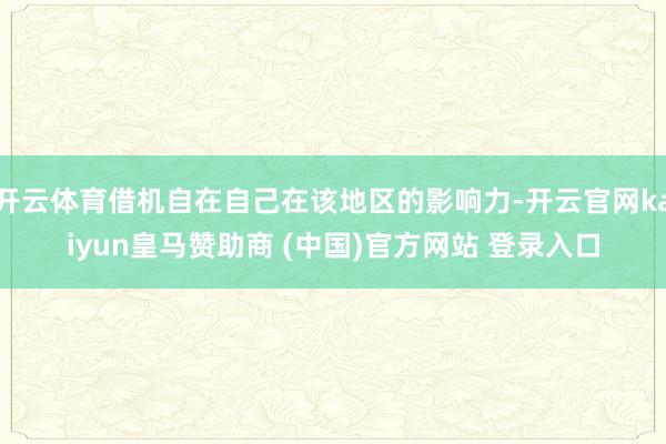 开云体育借机自在自己在该地区的影响力-开云官网kaiyun皇马赞助商 (中国)官方网站 登录入口