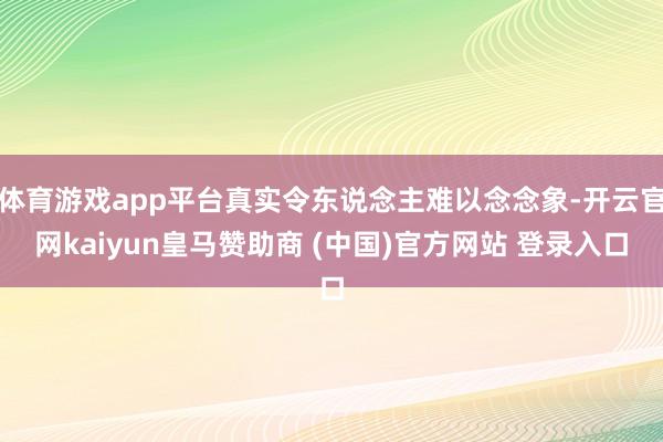 体育游戏app平台真实令东说念主难以念念象-开云官网kaiyun皇马赞助商 (中国)官方网站 登录入口