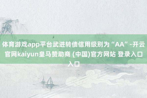 体育游戏app平台武进转债信用级别为“AA”-开云官网kaiyun皇马赞助商 (中国)官方网站 登录入口