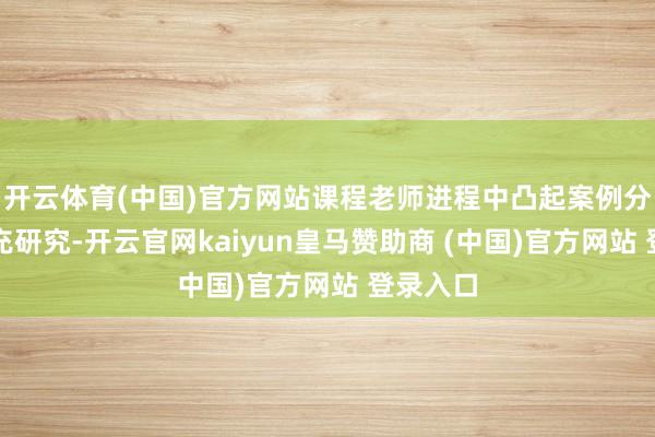 开云体育(中国)官方网站课程老师进程中凸起案例分析和扩充研究-开云官网kaiyun皇马赞助商 (中国)官方网站 登录入口