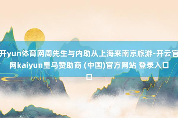 开yun体育网周先生与内助从上海来南京旅游-开云官网kaiyun皇马赞助商 (中国)官方网站 登录入口