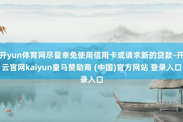 开yun体育网尽量幸免使用信用卡或请求新的贷款-开云官网kaiyun皇马赞助商 (中国)官方网站 登录入口