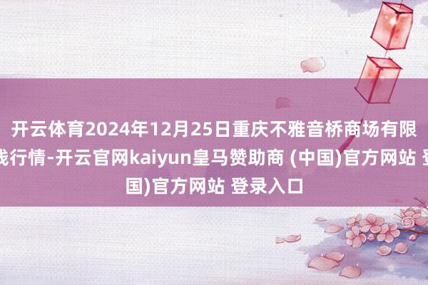 开云体育2024年12月25日重庆不雅音桥商场有限公司价钱行情-开云官网kaiyun皇马赞助商 (中国)官方网站 登录入口