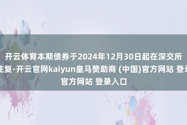 开云体育本期债券于2024年12月30日起在深交所上市往复-开云官网kaiyun皇马赞助商 (中国)官方网站 登录入口