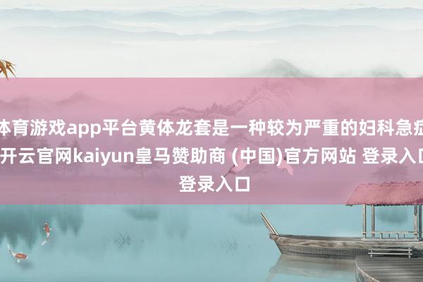 体育游戏app平台黄体龙套是一种较为严重的妇科急症-开云官网kaiyun皇马赞助商 (中国)官方网站 登录入口