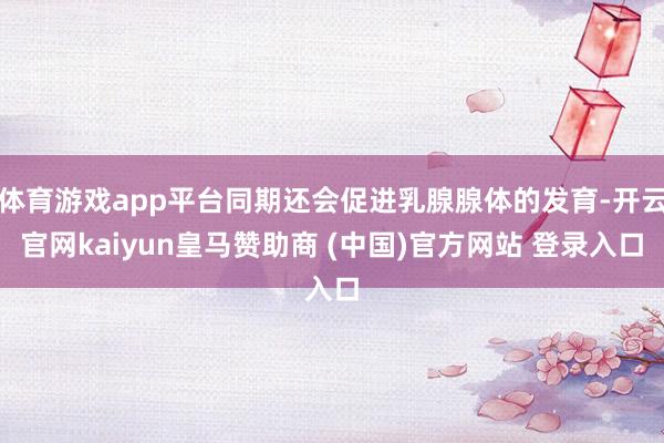 体育游戏app平台同期还会促进乳腺腺体的发育-开云官网kaiyun皇马赞助商 (中国)官方网站 登录入口