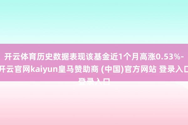 开云体育历史数据表现该基金近1个月高涨0.53%-开云官网kaiyun皇马赞助商 (中国)官方网站 登录入口