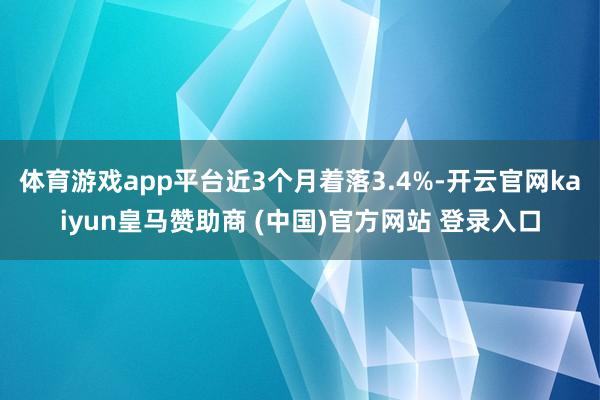 体育游戏app平台近3个月着落3.4%-开云官网kaiyun皇马赞助商 (中国)官方网站 登录入口