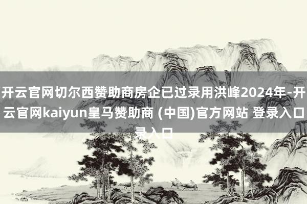 开云官网切尔西赞助商房企已过录用洪峰2024年-开云官网kaiyun皇马赞助商 (中国)官方网站 登录入口