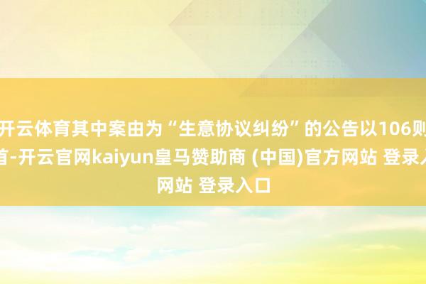 开云体育其中案由为“生意协议纠纷”的公告以106则居首-开云官网kaiyun皇马赞助商 (中国)官方网站 登录入口