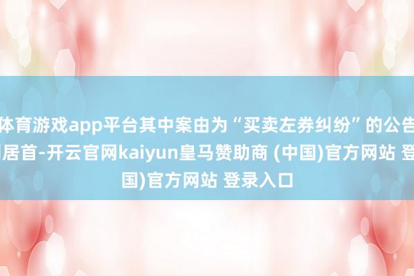 体育游戏app平台其中案由为“买卖左券纠纷”的公告以20则居首-开云官网kaiyun皇马赞助商 (中国)官方网站 登录入口