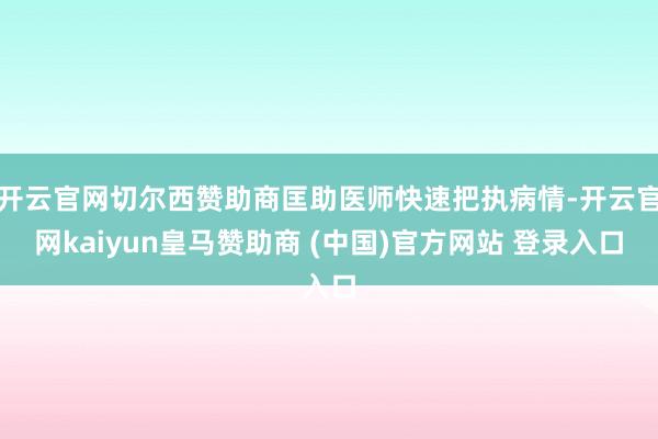 开云官网切尔西赞助商匡助医师快速把执病情-开云官网kaiyun皇马赞助商 (中国)官方网站 登录入口