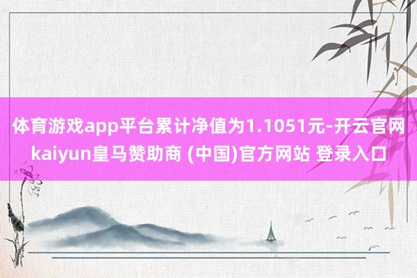 体育游戏app平台累计净值为1.1051元-开云官网kaiyun皇马赞助商 (中国)官方网站 登录入口