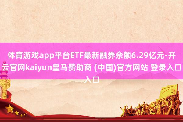 体育游戏app平台ETF最新融券余额6.29亿元-开云官网kaiyun皇马赞助商 (中国)官方网站 登录入口