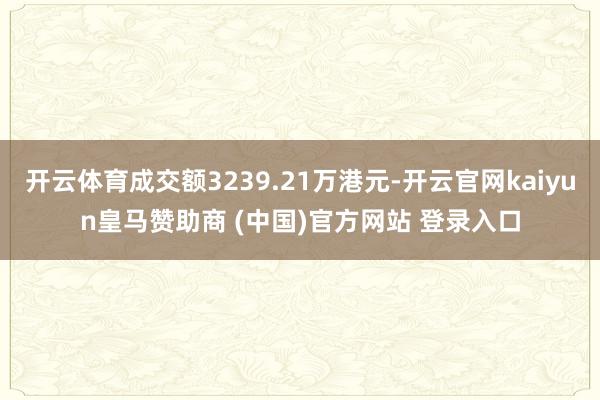 开云体育成交额3239.21万港元-开云官网kaiyun皇马赞助商 (中国)官方网站 登录入口