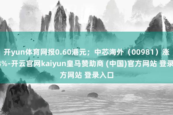 开yun体育网报0.60港元；中芯海外（00981）涨5.88%-开云官网kaiyun皇马赞助商 (中国)官方网站 登录入口