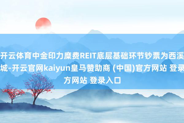 开云体育中金印力糜费REIT底层基础环节钞票为西溪印象城-开云官网kaiyun皇马赞助商 (中国)官方网站 登录入口