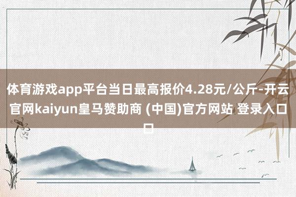体育游戏app平台当日最高报价4.28元/公斤-开云官网kaiyun皇马赞助商 (中国)官方网站 登录入口