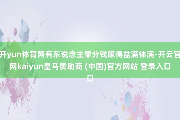 开yun体育网有东说念主靠分钱赚得盆满钵满-开云官网kaiyun皇马赞助商 (中国)官方网站 登录入口