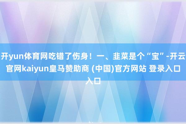 开yun体育网吃错了伤身!一、韭菜是个“宝”-开云官网kaiyun皇马赞助商 (中国)官方网站 登录入口
