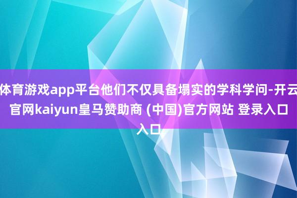体育游戏app平台他们不仅具备塌实的学科学问-开云官网kaiyun皇马赞助商 (中国)官方网站 登录入口