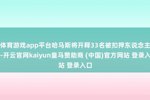 体育游戏app平台哈马斯将开释33名被扣押东说念主员-开云官网kaiyun皇马赞助商 (中国)官方网站 登录入口
