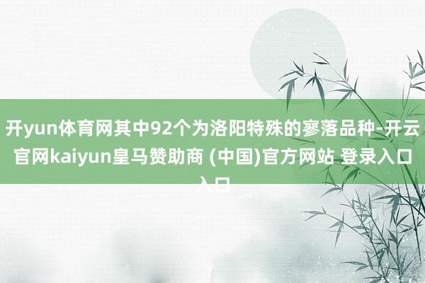 开yun体育网其中92个为洛阳特殊的寥落品种-开云官网kaiyun皇马赞助商 (中国)官方网站 登录入口