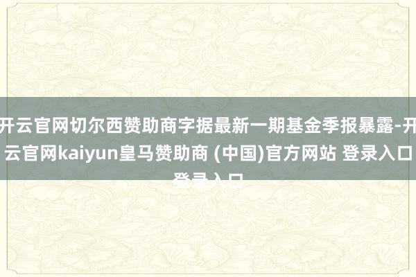 开云官网切尔西赞助商字据最新一期基金季报暴露-开云官网kaiyun皇马赞助商 (中国)官方网站 登录入口