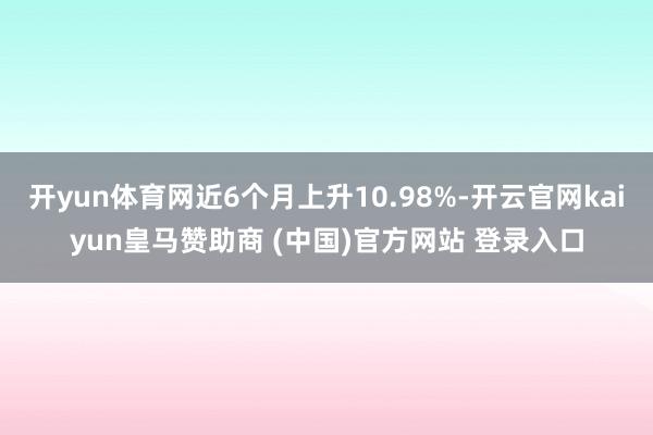 开yun体育网近6个月上升10.98%-开云官网kaiyun皇马赞助商 (中国)官方网站 登录入口