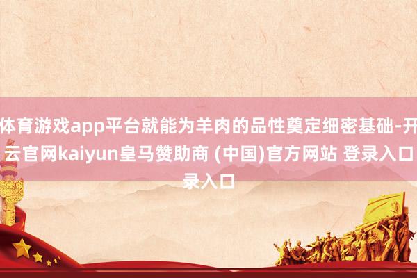 体育游戏app平台就能为羊肉的品性奠定细密基础-开云官网kaiyun皇马赞助商 (中国)官方网站 登录入口