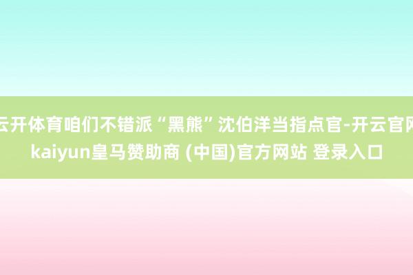 云开体育咱们不错派“黑熊”沈伯洋当指点官-开云官网kaiyun皇马赞助商 (中国)官方网站 登录入口