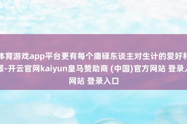 体育游戏app平台更有每个庸碌东谈主对生计的爱好和憧憬-开云官网kaiyun皇马赞助商 (中国)官方网站 登录入口