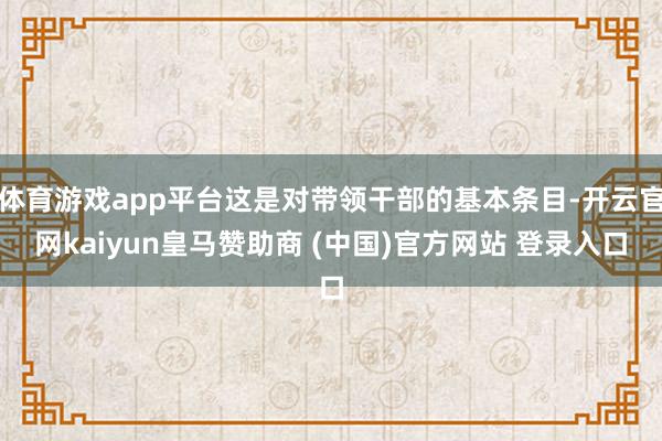 体育游戏app平台这是对带领干部的基本条目-开云官网kaiyun皇马赞助商 (中国)官方网站 登录入口