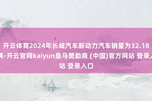 开云体育2024年长城汽车新动力汽车销量为32.18万辆-开云官网kaiyun皇马赞助商 (中国)官方网站 登录入口