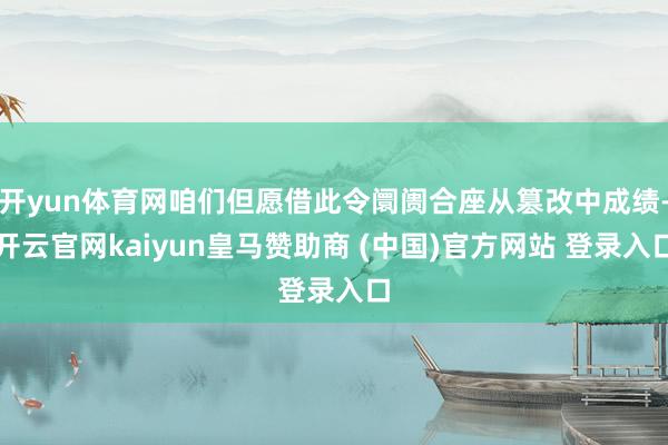 开yun体育网咱们但愿借此令阛阓合座从篡改中成绩-开云官网kaiyun皇马赞助商 (中国)官方网站 登录入口